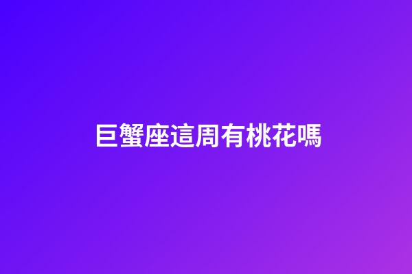 巨蟹座這周有桃花嗎-第1張-星座運勢-玄機派