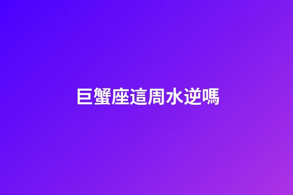 巨蟹座這周水逆嗎-第1張-星座運勢-玄機派