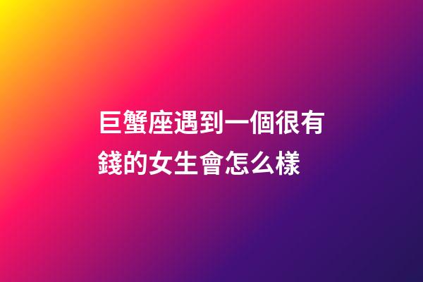 巨蟹座遇到一個很有錢的女生會怎么樣-第1張-星座運勢-玄機派