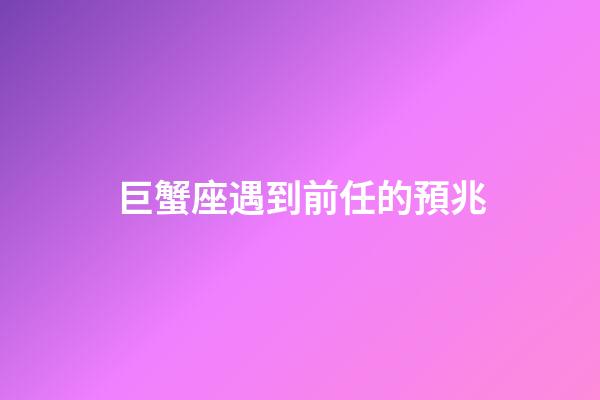 巨蟹座遇到前任的預兆-第1張-星座運勢-玄機派