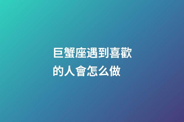 巨蟹座遇到喜歡的人會怎么做