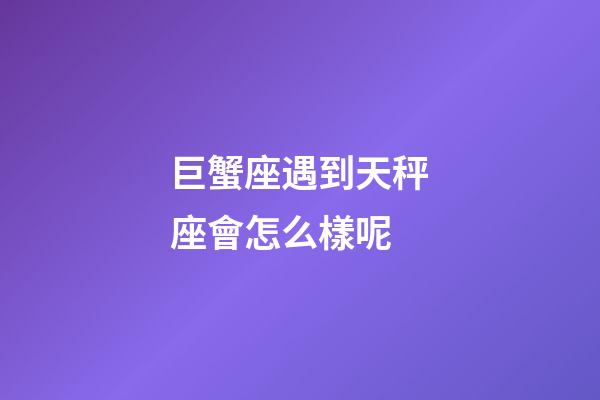 巨蟹座遇到天秤座會怎么樣呢-第1張-星座運(yùn)勢-玄機(jī)派