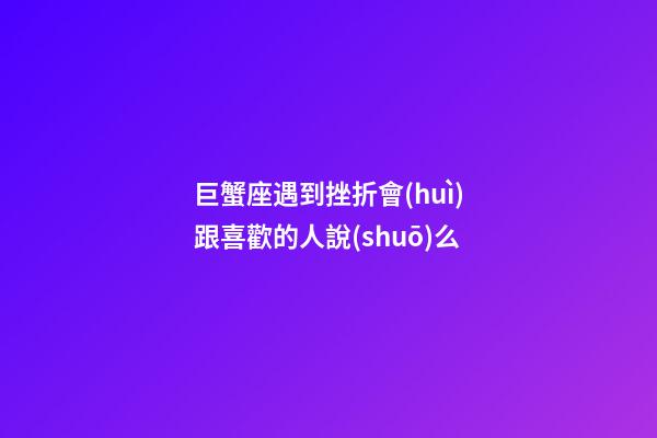 巨蟹座遇到挫折會(huì)跟喜歡的人說(shuō)么