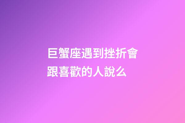巨蟹座遇到挫折會跟喜歡的人說么-第1張-星座運勢-玄機派