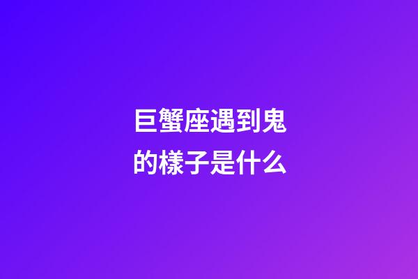巨蟹座遇到鬼的樣子是什么-第1張-星座運勢-玄機派