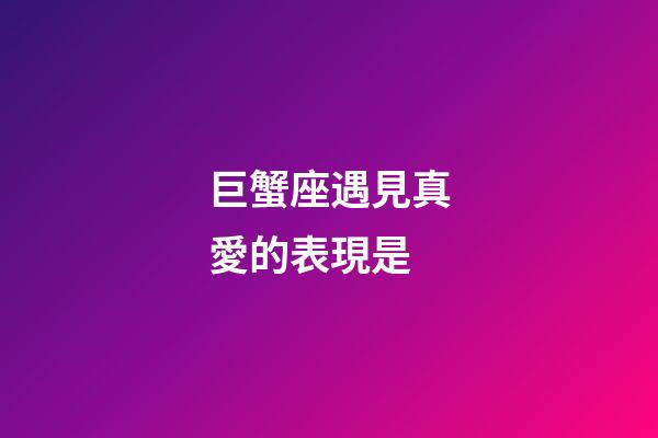 巨蟹座遇見真愛的表現是-第1張-星座運勢-玄機派
