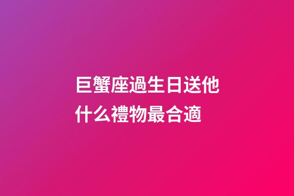 巨蟹座過生日送他什么禮物最合適-第1張-星座運勢-玄機派