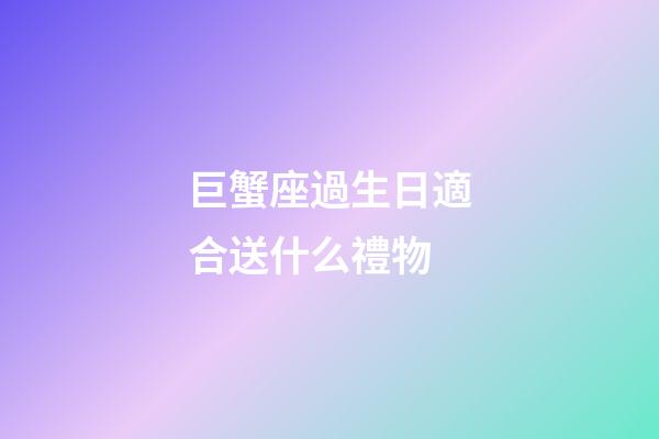巨蟹座過生日適合送什么禮物-第1張-星座運勢-玄機派