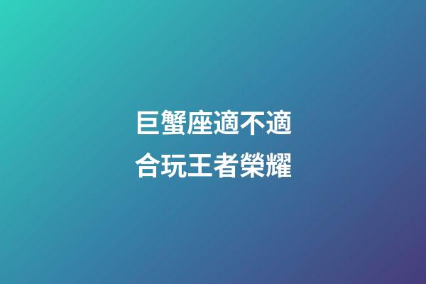 巨蟹座適不適合玩王者榮耀-第1張-星座運勢-玄機派