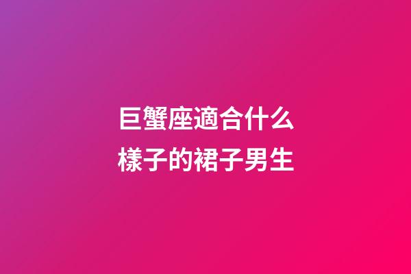 巨蟹座適合什么樣子的裙子男生-第1張-星座運勢-玄機派
