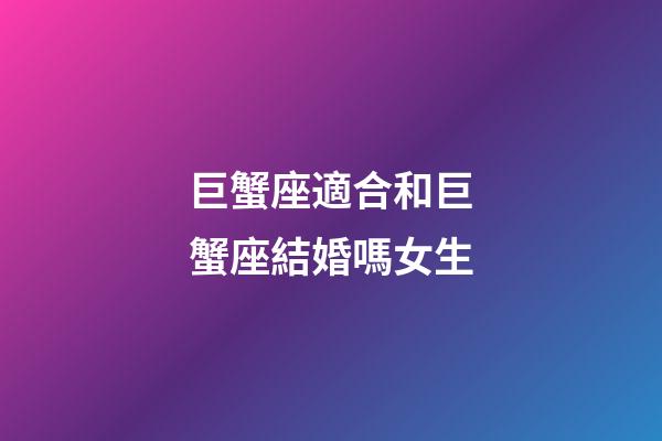 巨蟹座適合和巨蟹座結婚嗎女生-第1張-星座運勢-玄機派