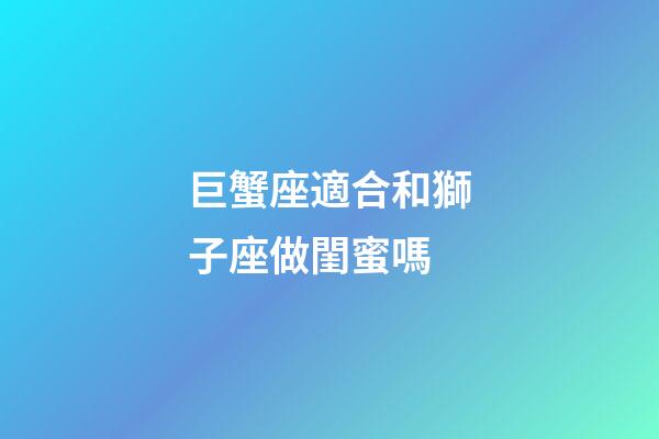 巨蟹座適合和獅子座做閨蜜嗎-第1張-星座運(yùn)勢(shì)-玄機(jī)派