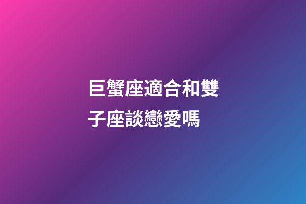 巨蟹座適合和雙子座談戀愛嗎-第1張-星座運勢-玄機派