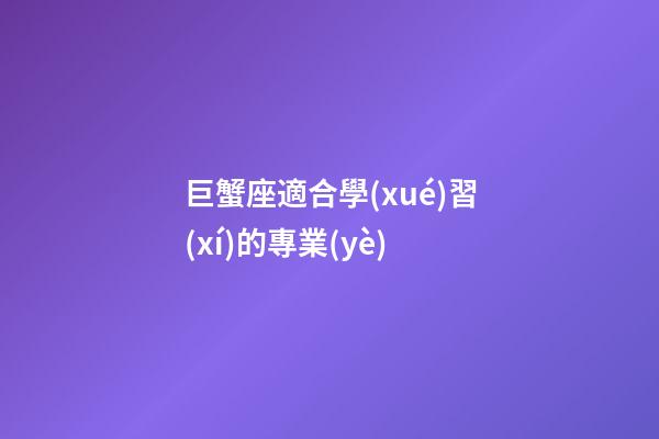 巨蟹座適合學(xué)習(xí)的專業(yè)-第1張-星座運勢-玄機派