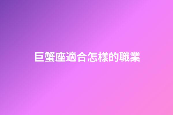 巨蟹座適合怎樣的職業-第1張-星座運勢-玄機派