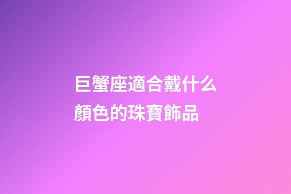 巨蟹座適合戴什么顏色的珠寶飾品-第1張-星座運勢-玄機派