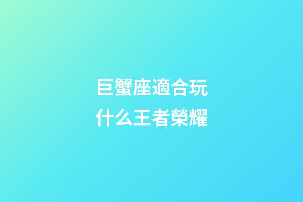巨蟹座適合玩什么王者榮耀-第1張-星座運勢-玄機派