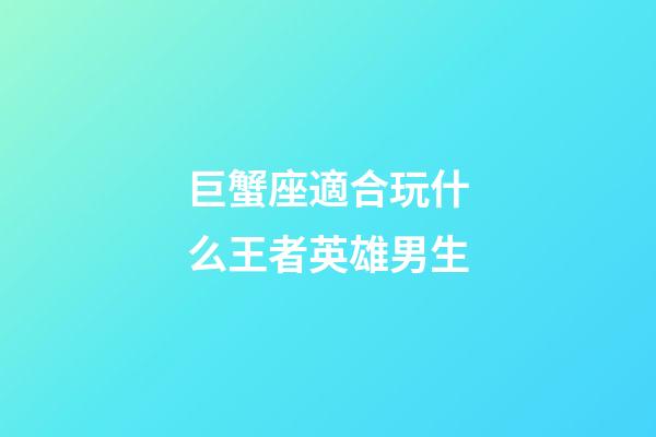 巨蟹座適合玩什么王者英雄男生-第1張-星座運勢-玄機(jī)派