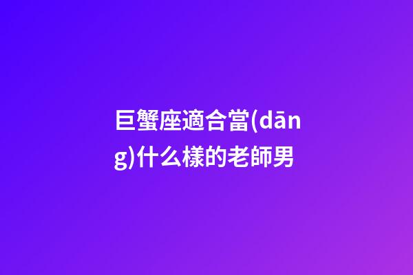 巨蟹座適合當(dāng)什么樣的老師男-第1張-星座運(yùn)勢(shì)-玄機(jī)派