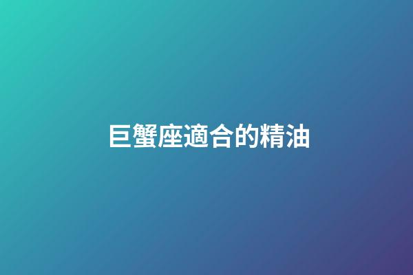 巨蟹座適合的精油-第1張-星座運勢-玄機派