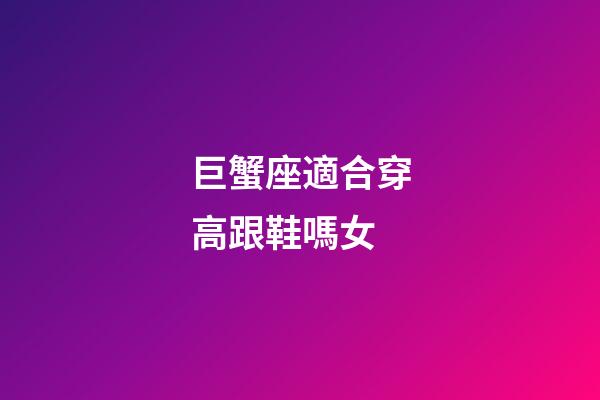 巨蟹座適合穿高跟鞋嗎女-第1張-星座運勢-玄機派