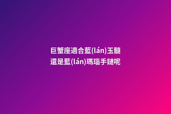 巨蟹座適合藍(lán)玉髓還是藍(lán)瑪瑙手鏈呢-第1張-星座運(yùn)勢-玄機(jī)派