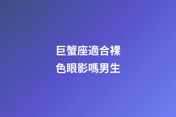 巨蟹座適合裸色眼影嗎男生-第1張-星座運勢-玄機派