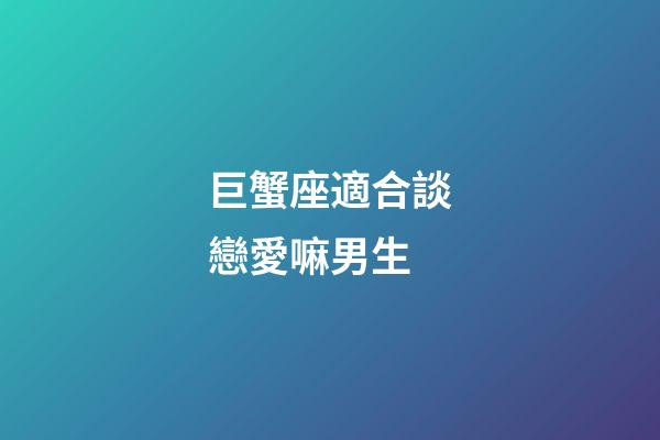 巨蟹座適合談戀愛嘛男生-第1張-星座運(yùn)勢-玄機(jī)派