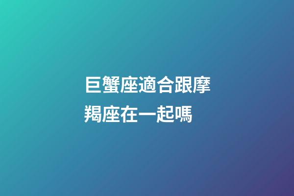 巨蟹座適合跟摩羯座在一起嗎-第1張-星座運勢-玄機派
