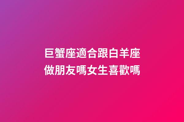 巨蟹座適合跟白羊座做朋友嗎女生喜歡嗎-第1張-星座運勢-玄機派