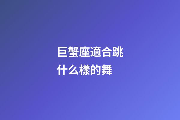巨蟹座適合跳什么樣的舞-第1張-星座運勢-玄機派