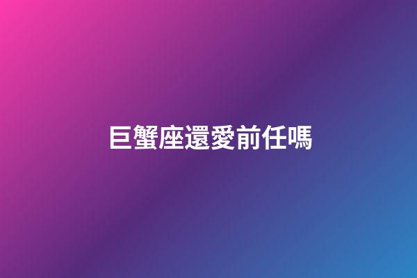 巨蟹座還愛前任嗎-第1張-星座運(yùn)勢(shì)-玄機(jī)派