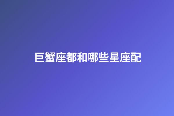 巨蟹座都和哪些星座配-第1張-星座運勢-玄機派