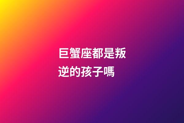 巨蟹座都是叛逆的孩子嗎-第1張-星座運勢-玄機派