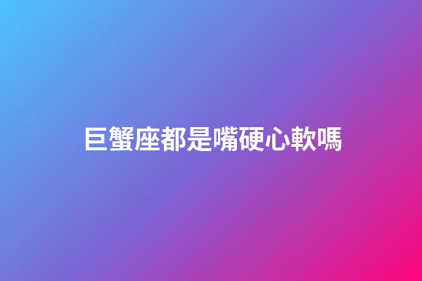 巨蟹座都是嘴硬心軟嗎-第1張-星座運勢-玄機派