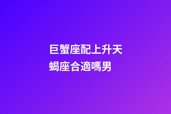 巨蟹座配上升天蝎座合適嗎男-第1張-星座運勢-玄機派