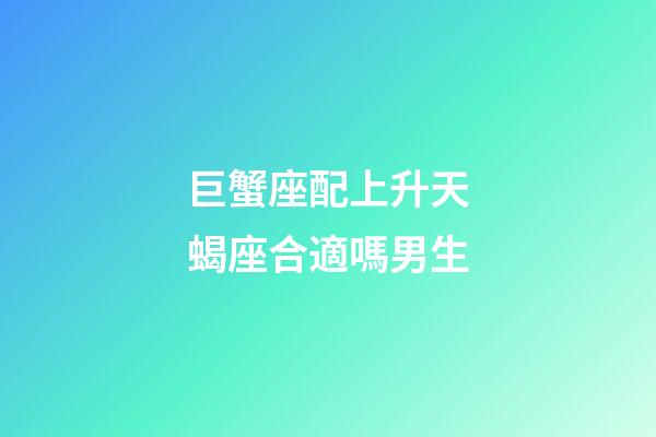 巨蟹座配上升天蝎座合適嗎男生-第1張-星座運勢-玄機派