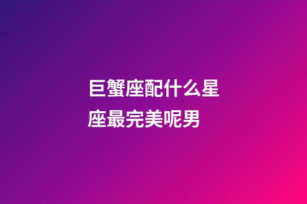 巨蟹座配什么星座最完美呢男-第1張-星座運勢-玄機派