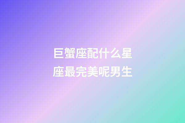 巨蟹座配什么星座最完美呢男生-第1張-星座運勢-玄機派