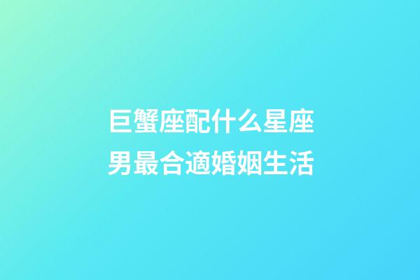 巨蟹座配什么星座男最合適婚姻生活-第1張-星座運勢-玄機派
