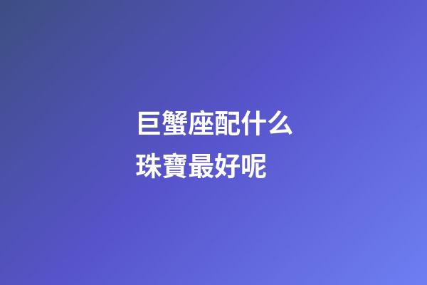 巨蟹座配什么珠寶最好呢-第1張-星座運(yùn)勢-玄機(jī)派