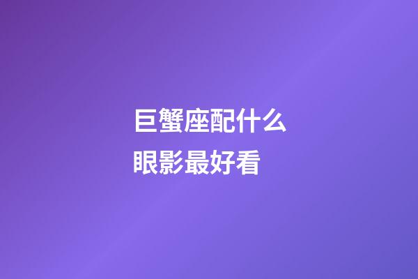 巨蟹座配什么眼影最好看-第1張-星座運勢-玄機派