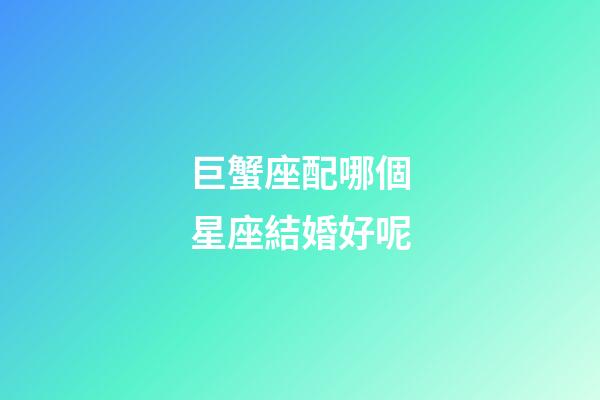巨蟹座配哪個星座結婚好呢-第1張-星座運勢-玄機派
