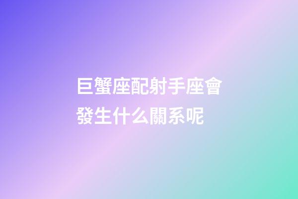 巨蟹座配射手座會發生什么關系呢-第1張-星座運勢-玄機派