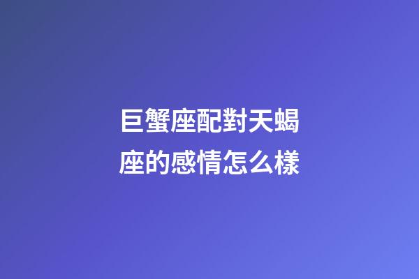 巨蟹座配對天蝎座的感情怎么樣-第1張-星座運勢-玄機派