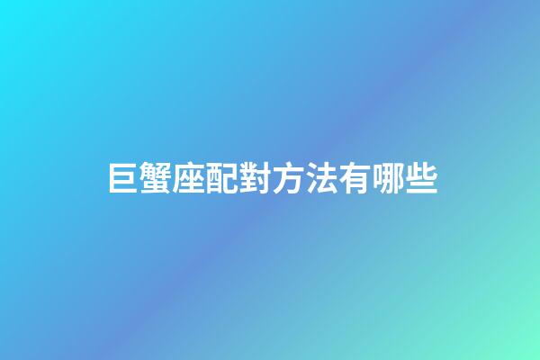 巨蟹座配對方法有哪些-第1張-星座運勢-玄機派