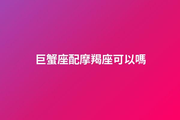 巨蟹座配摩羯座可以嗎-第1張-星座運勢-玄機派
