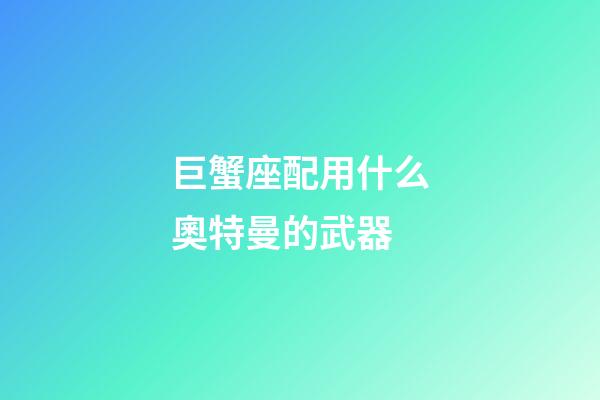 巨蟹座配用什么奧特曼的武器