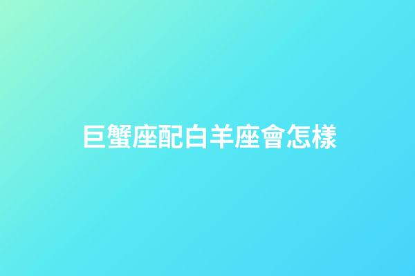 巨蟹座配白羊座會怎樣-第1張-星座運勢-玄機派