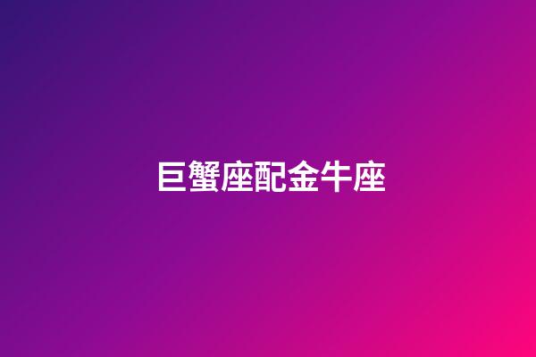 巨蟹座配金牛座（金牛和巨蟹適合談戀愛嗎）-第1張-星座運勢-玄機派